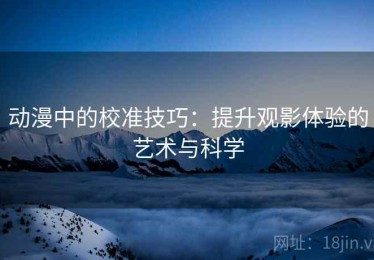 动漫中的校准技巧：提升观影体验的艺术与科学