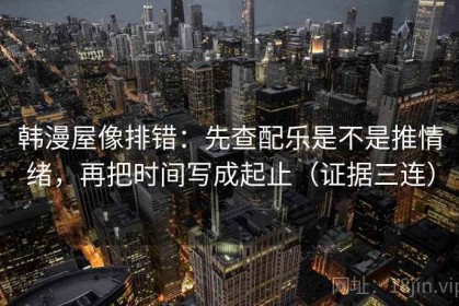 韩漫屋像排错：先查配乐是不是推情绪，再把时间写成起止（证据三连）