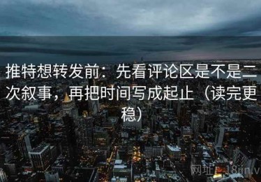推特想转发前：先看评论区是不是二次叙事，再把时间写成起止（读完更稳）