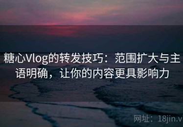 糖心Vlog的转发技巧：范围扩大与主语明确，让你的内容更具影响力