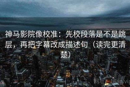 神马影院像校准：先校段落是不是跳层，再把字幕改成描述句（读完更清楚）