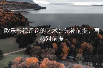 欧乐影视评论的艺术：先补前提，再核对前提