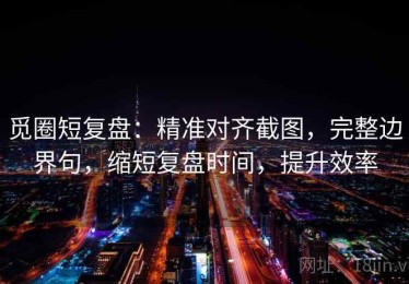 觅圈短复盘：精准对齐截图，完整边界句，缩短复盘时间，提升效率