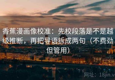 香蕉漫画像校准：先校段落是不是越级推断，再把导语拆成两句（不费劲但管用）