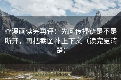 YY漫画读完再评：先问传播链是不是断开，再把截图补上下文（读完更清楚）