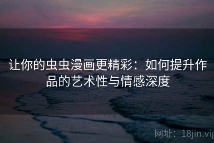 让你的虫虫漫画更精彩：如何提升作品的艺术性与情感深度
