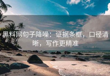 黑料网句子降噪：证据条框，口径清晰，写作更精准
