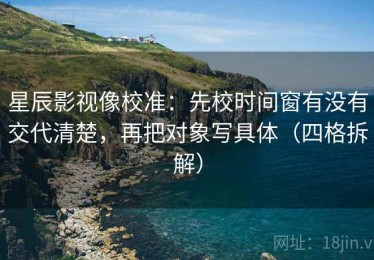 星辰影视像校准：先校时间窗有没有交代清楚，再把对象写具体（四格拆解）