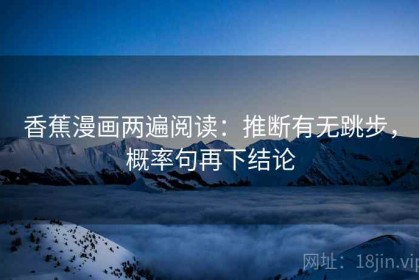 香蕉漫画两遍阅读：推断有无跳步，概率句再下结论
