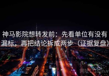 神马影院想转发前：先看单位有没有漏标，再把结论拆成两步（证据复盘）