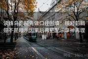 读蜂鸟影院先做口径回填：核对剪辑是不是暗示因果后再把配乐拿掉再理解