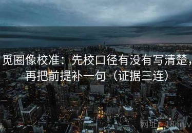 觅圈像校准：先校口径有没有写清楚，再把前提补一句（证据三连）