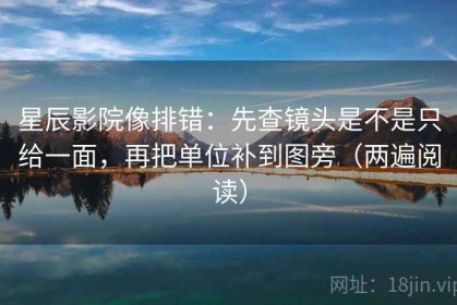 星辰影院像排错：先查镜头是不是只给一面，再把单位补到图旁（两遍阅读）
