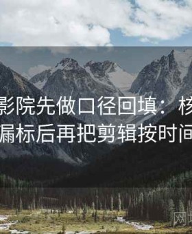 读星空影院先做口径回填：核对单位有没有漏标后再把剪辑按时间线重排