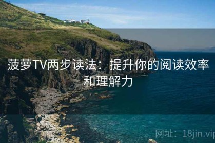 菠萝TV两步读法：提升你的阅读效率和理解力