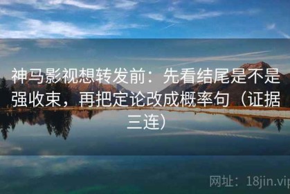 神马影视想转发前：先看结尾是不是强收束，再把定论改成概率句（证据三连）