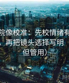 神马影院像校准：先校情绪有没有压过事实，再把镜头选择写明（不费劲但管用）