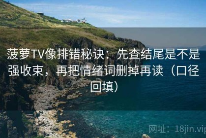 菠萝TV像排错秘诀：先查结尾是不是强收束，再把情绪词删掉再读（口径回填）