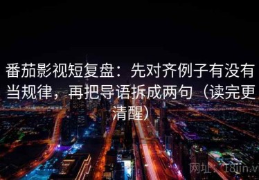 番茄影视短复盘：先对齐例子有没有当规律，再把导语拆成两句（读完更清醒）