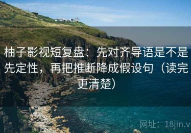柚子影视短复盘：先对齐导语是不是先定性，再把推断降成假设句（读完更清楚）