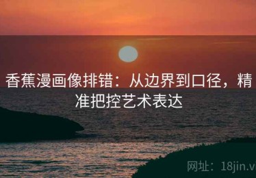 香蕉漫画像排错：从边界到口径，精准把控艺术表达