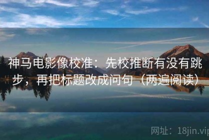 神马电影像校准：先校推断有没有跳步，再把标题改成问句（两遍阅读）