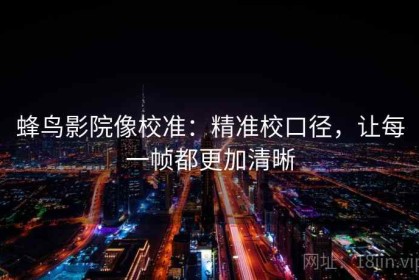 蜂鸟影院像校准：精准校口径，让每一帧都更加清晰