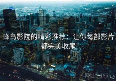 蜂鸟影院的精彩推荐：让你每部影片都完美收尾