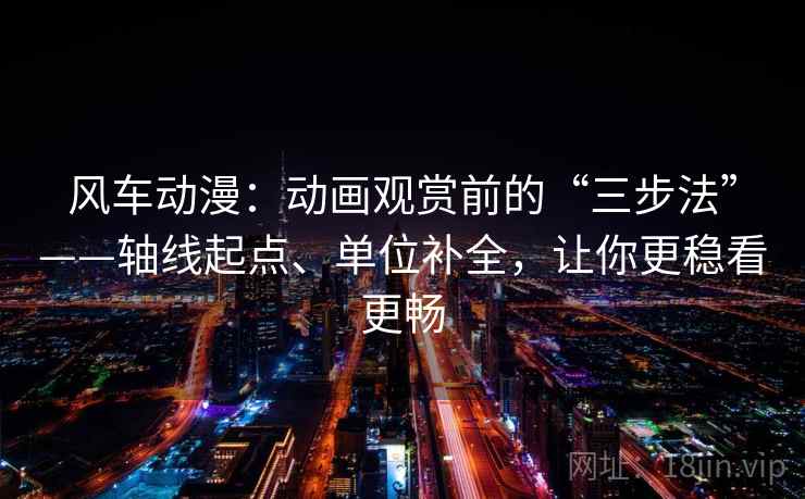风车动漫：动画观赏前的“三步法”——轴线起点、单位补全，让你更稳看更畅