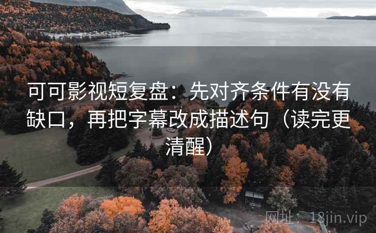 可可影视短复盘：先对齐条件有没有缺口，再把字幕改成描述句（读完更清醒）