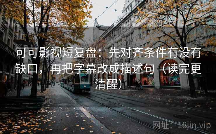 可可影视短复盘：先对齐条件有没有缺口，再把字幕改成描述句（读完更清醒）