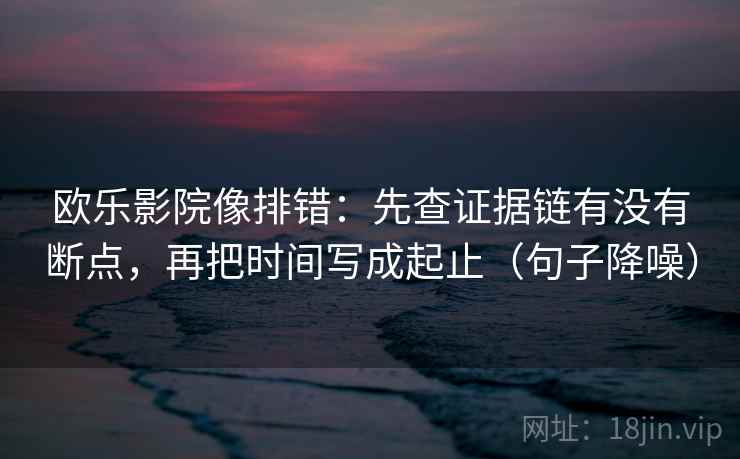 欧乐影院像排错：先查证据链有没有断点，再把时间写成起止（句子降噪）