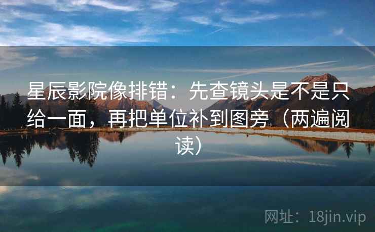 星辰影院像排错：先查镜头是不是只给一面，再把单位补到图旁（两遍阅读）