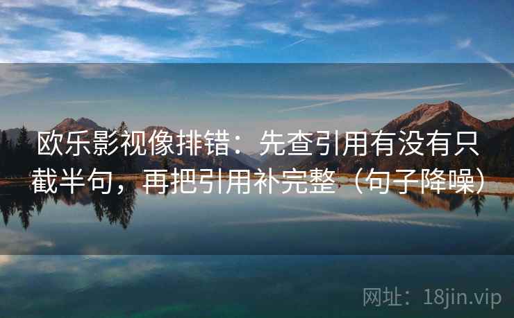 欧乐影视像排错：先查引用有没有只截半句，再把引用补完整（句子降噪）
