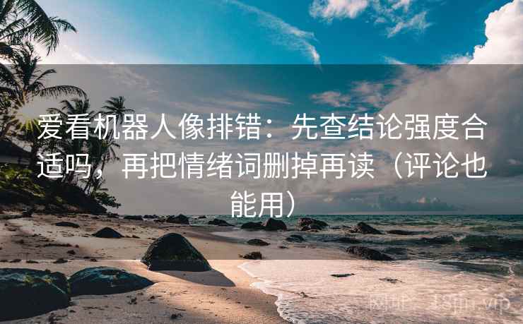 爱看机器人像排错：先查结论强度合适吗，再把情绪词删掉再读（评论也能用）