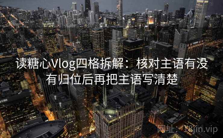 读糖心Vlog四格拆解：核对主语有没有归位后再把主语写清楚