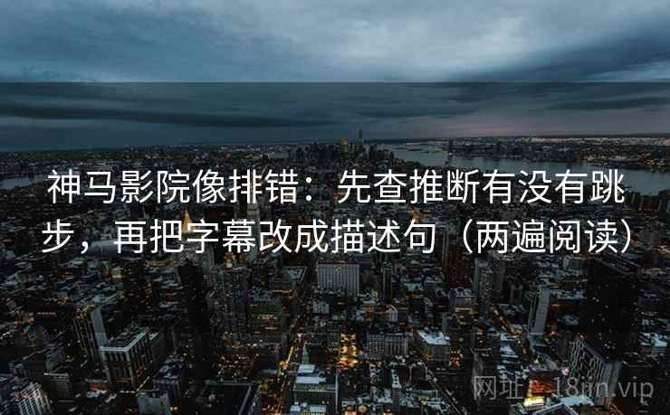 神马影院像排错：先查推断有没有跳步，再把字幕改成描述句（两遍阅读）