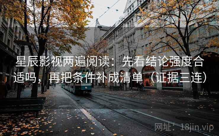 星辰影视两遍阅读：先看结论强度合适吗，再把条件补成清单（证据三连）