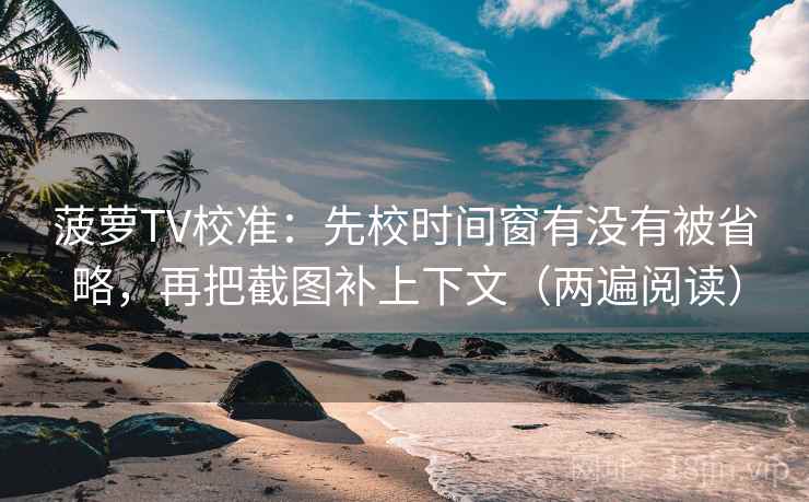菠萝TV校准：先校时间窗有没有被省略，再把截图补上下文（两遍阅读）