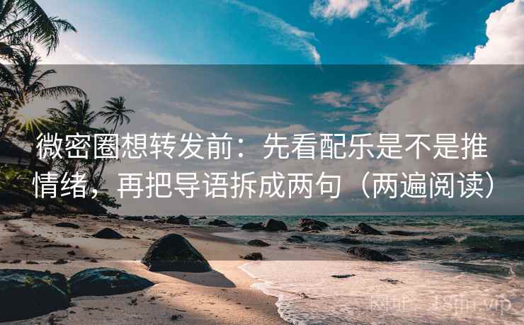 微密圈想转发前：先看配乐是不是推情绪，再把导语拆成两句（两遍阅读）