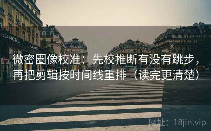 微密圈像校准：先校推断有没有跳步，再把剪辑按时间线重排（读完更清楚）
