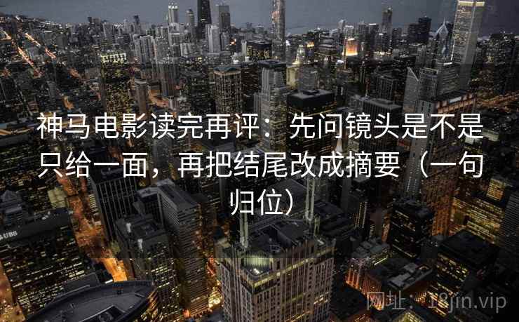 神马电影读完再评：先问镜头是不是只给一面，再把结尾改成摘要（一句归位）