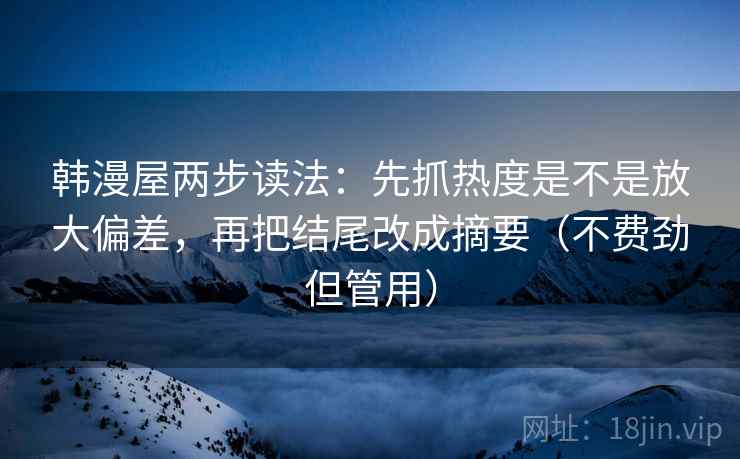 韩漫屋两步读法：先抓热度是不是放大偏差，再把结尾改成摘要（不费劲但管用）