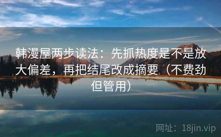 韩漫屋两步读法：先抓热度是不是放大偏差，再把结尾改成摘要（不费劲但管用）