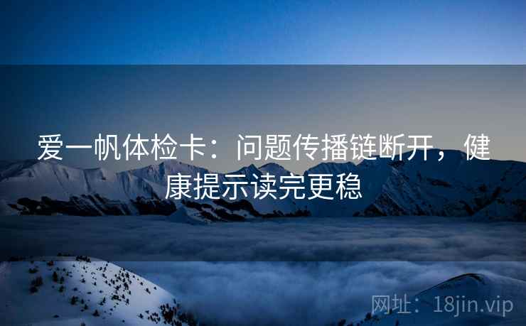 爱一帆体检卡：问题传播链断开，健康提示读完更稳