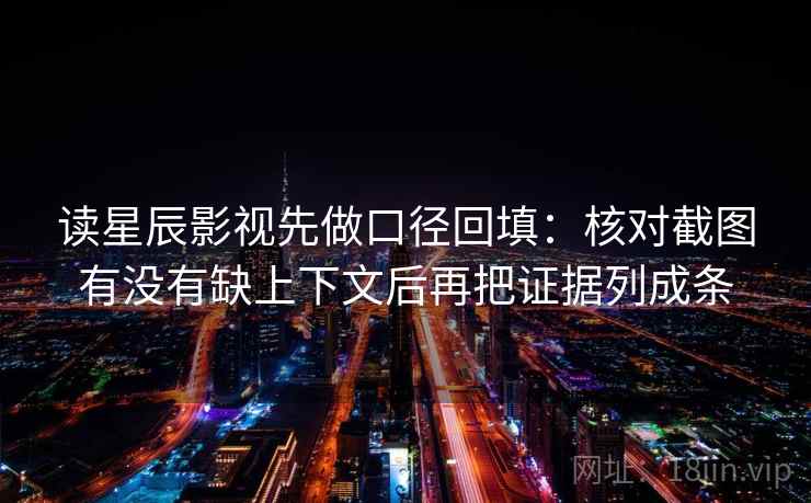 读星辰影视先做口径回填：核对截图有没有缺上下文后再把证据列成条