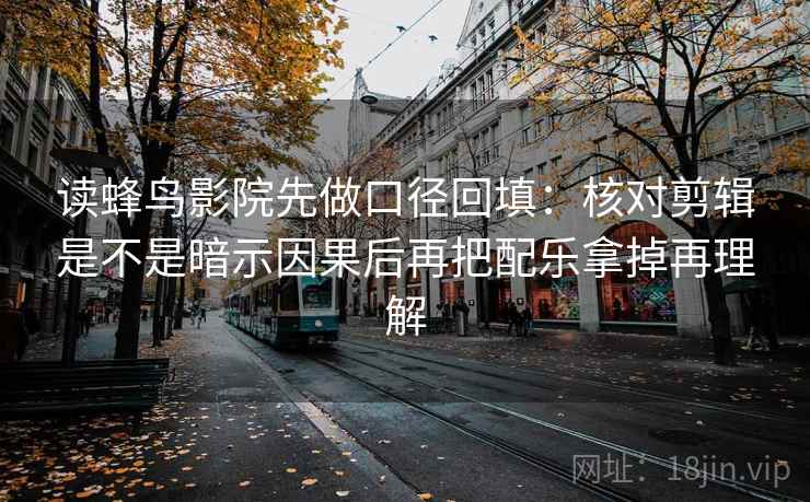读蜂鸟影院先做口径回填：核对剪辑是不是暗示因果后再把配乐拿掉再理解