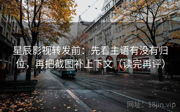 星辰影视转发前：先看主语有没有归位，再把截图补上下文（读完再评）