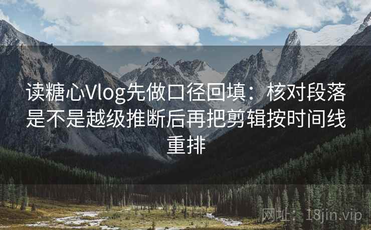 读糖心Vlog先做口径回填：核对段落是不是越级推断后再把剪辑按时间线重排