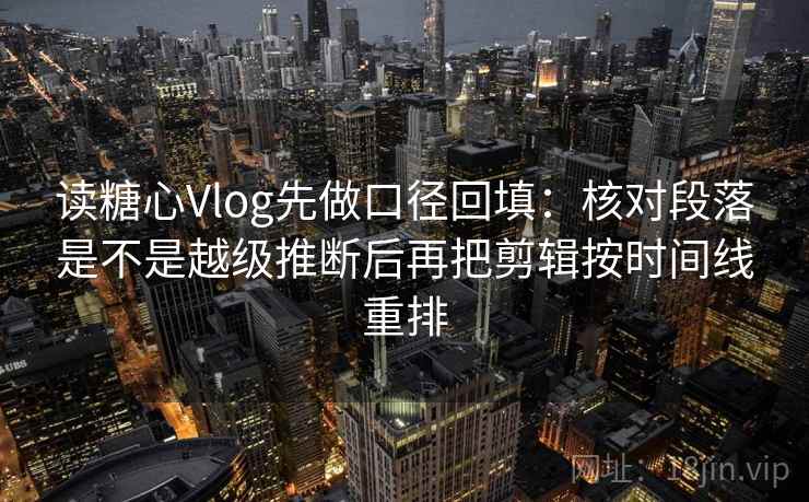 读糖心Vlog先做口径回填：核对段落是不是越级推断后再把剪辑按时间线重排